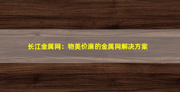 长江金属网：物美价廉的金属网解决方案